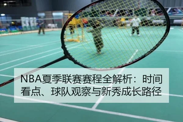 NBA夏季联赛赛程全解析：时间看点、球队观察与新秀成长路径