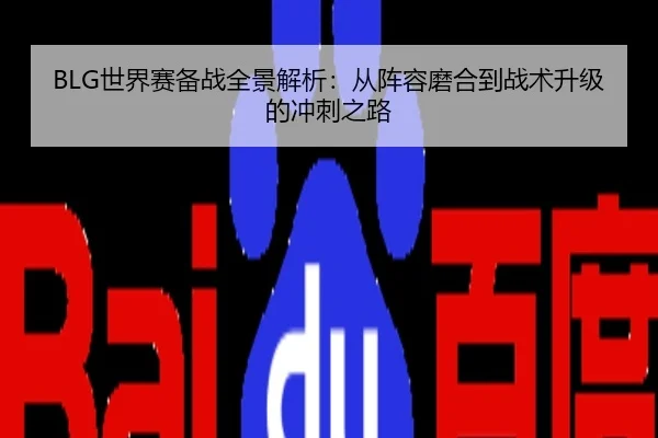 BLG世界赛备战全景解析：从阵容磨合到战术升级的冲刺之路