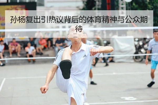 孙杨复出引热议背后的体育精神与公众期待