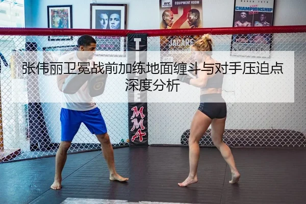 张伟丽卫冕战前加练地面缠斗与对手压迫点深度分析