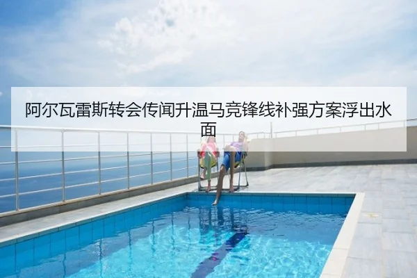 阿尔瓦雷斯转会传闻升温马竞锋线补强方案浮出水面