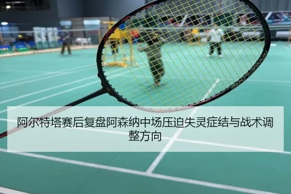 阿尔特塔赛后复盘阿森纳中场压迫失灵症结与战术调整方向